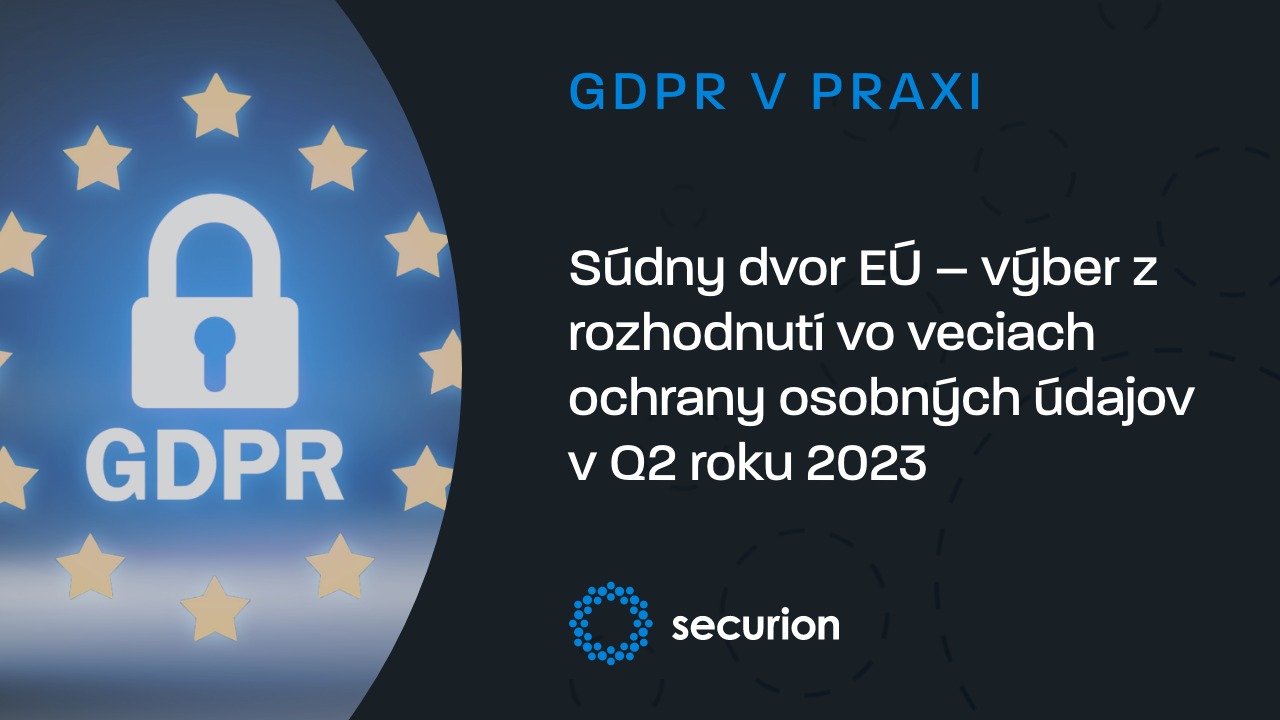 Súdny dvor EÚ – výber z rozhodnutí vo veciach ochrany osobných údajov v Q2 roku 2023